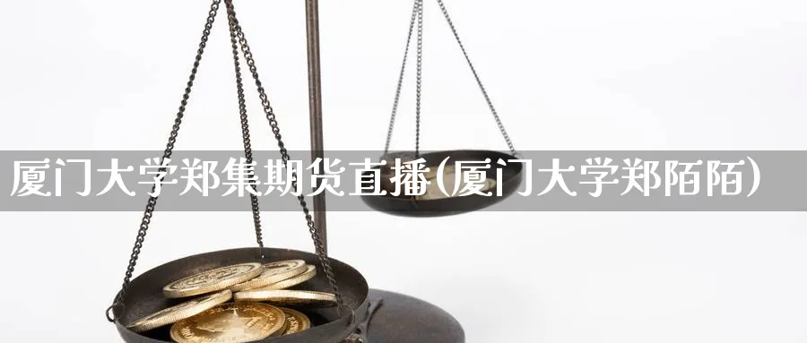 厦门大学郑集期货直播(厦门大学郑陌陌)_https://hj.meihuadianqi.com_黄金直播_第1张