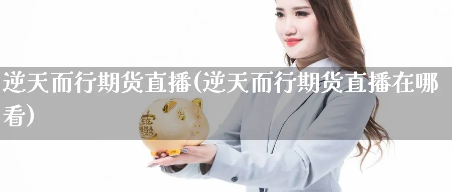 逆天而行期货直播(逆天而行期货直播在哪看)_https://hj.meihuadianqi.com_黄金期货_第1张