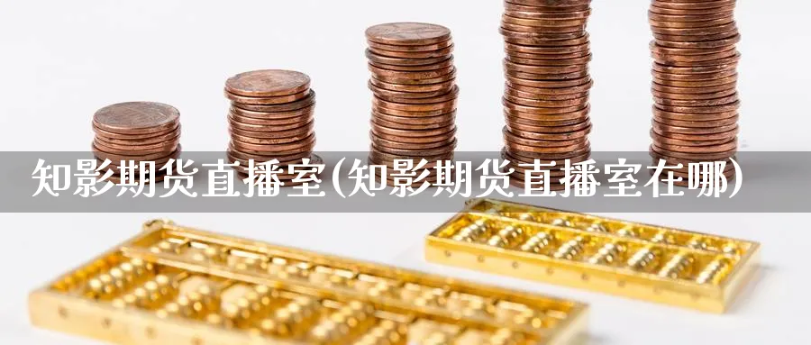 知影期货直播室(知影期货直播室在哪)_https://hj.meihuadianqi.com_黄金期货_第1张