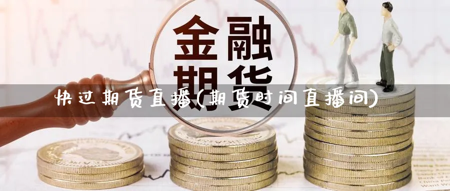 快过期货直播(期货时间直播间)_https://hj.meihuadianqi.com_期货知识_第1张