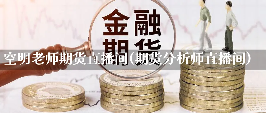 空明老师期货直播间(期货分析师直播间)_https://hj.meihuadianqi.com_期货行情_第1张