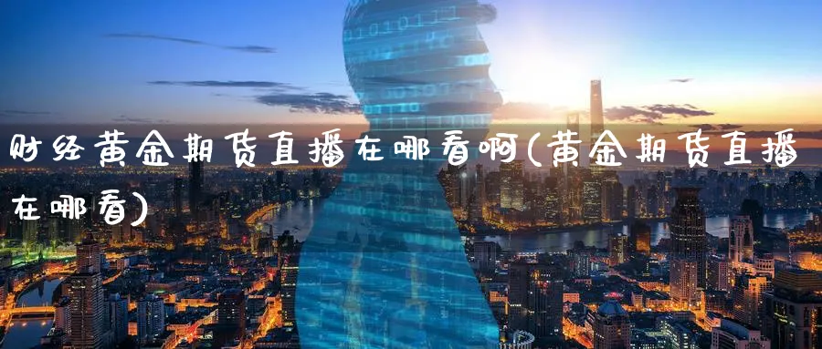 财经黄金期货直播在哪看啊(黄金期货直播在哪看)_https://hj.meihuadianqi.com_期货行情_第1张