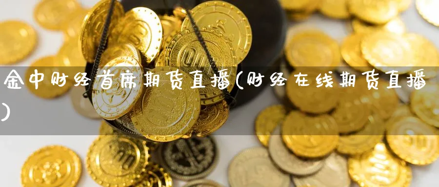 金中财经首席期货直播(财经在线期货直播)_https://hj.meihuadianqi.com_黄金直播_第1张