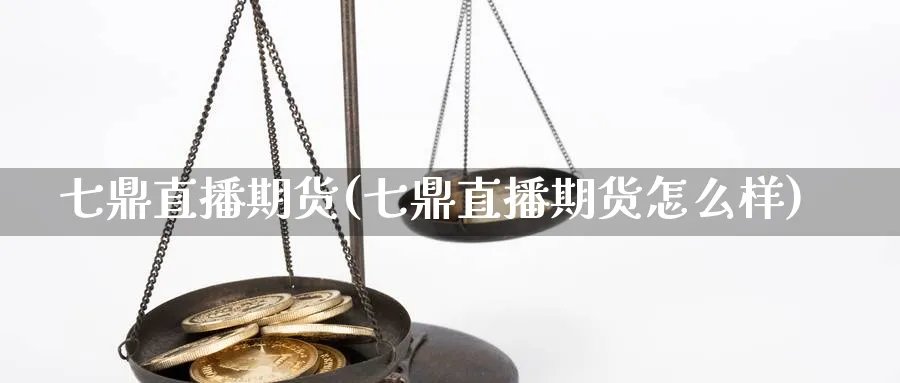 七鼎直播期货(七鼎直播期货怎么样)_https://hj.meihuadianqi.com_黄金期货_第1张