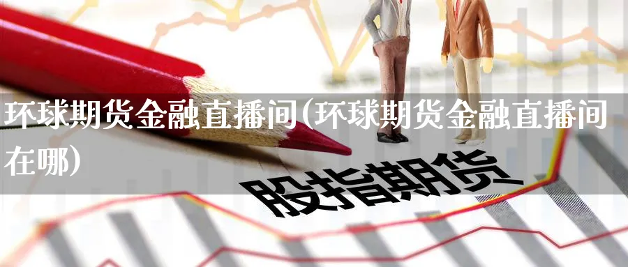 环球期货金融直播间(环球期货金融直播间在哪)_https://hj.meihuadianqi.com_期货行情_第1张