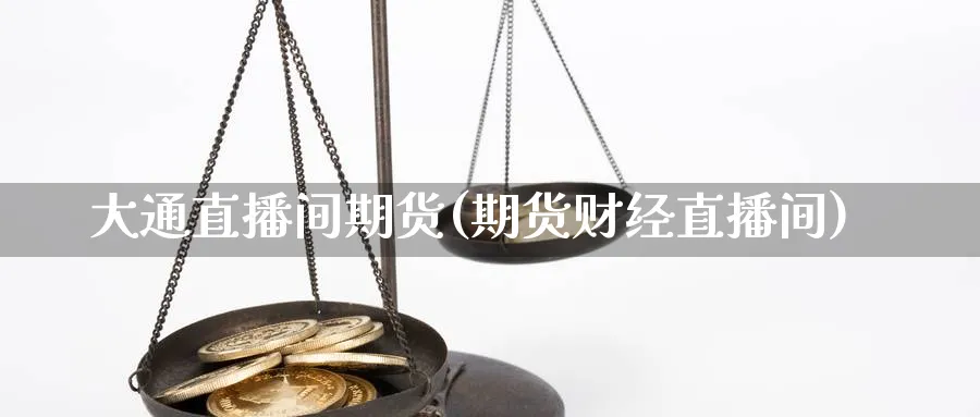 大通直播间期货(期货财经直播间)_https://hj.meihuadianqi.com_期货知识_第1张