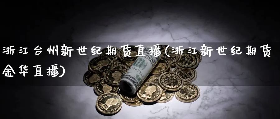 浙江台州新世纪期货直播(浙江新世纪期货金华直播)_https://hj.meihuadianqi.com_期货知识_第1张