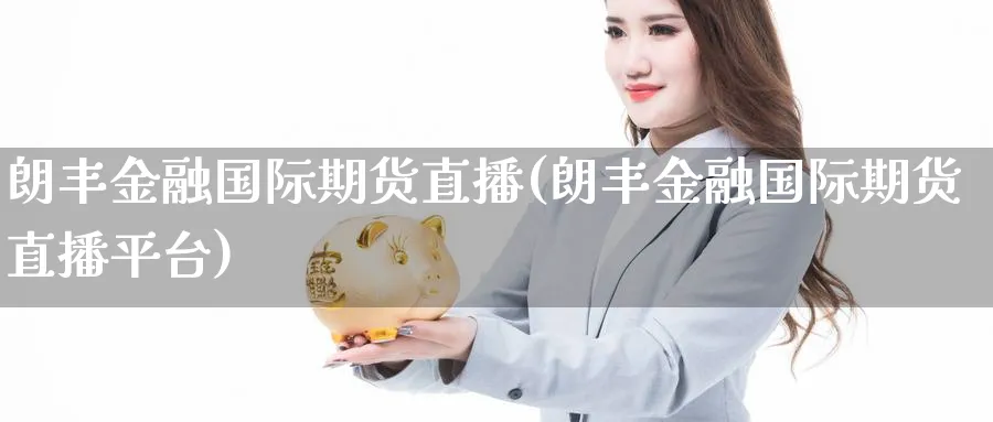 朗丰金融国际期货直播(朗丰金融国际期货直播平台)_https://hj.meihuadianqi.com_期货行情_第1张