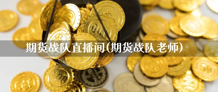 期货战队直播间(期货战队老师)_https://hj.meihuadianqi.com_期货知识_第1张