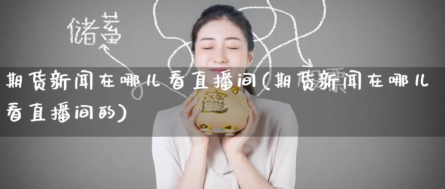 期货新闻在哪儿看直播间(期货新闻在哪儿看直播间的)_https://hj.meihuadianqi.com_期货行情_第1张