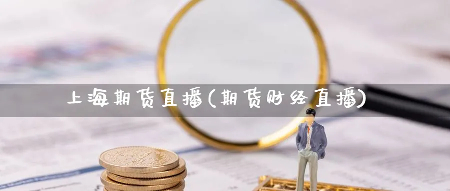 上海期货直播(期货财经直播)_https://hj.meihuadianqi.com_期货知识_第1张