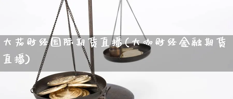 大茄财经国际期货直播(大咖财经金融期货直播)_https://hj.meihuadianqi.com_黄金期货_第1张