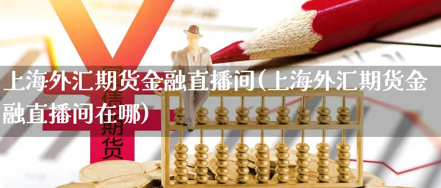 上海外汇期货金融直播间(上海外汇期货金融直播间在哪)_https://hj.meihuadianqi.com_黄金期货_第1张