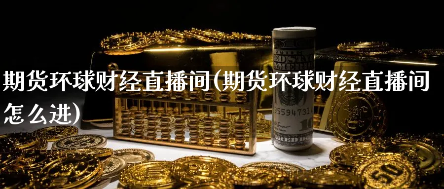 期货环球财经直播间(期货环球财经直播间怎么进)_https://hj.meihuadianqi.com_期货行情_第1张