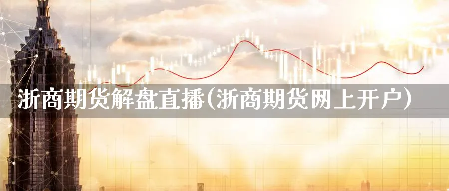 浙商期货解盘直播(浙商期货网上开户)_https://hj.meihuadianqi.com_黄金期货_第1张