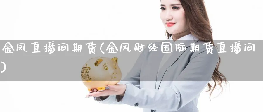 金凤直播间期货(金风财经国际期货直播间)_https://hj.meihuadianqi.com_期货知识_第1张