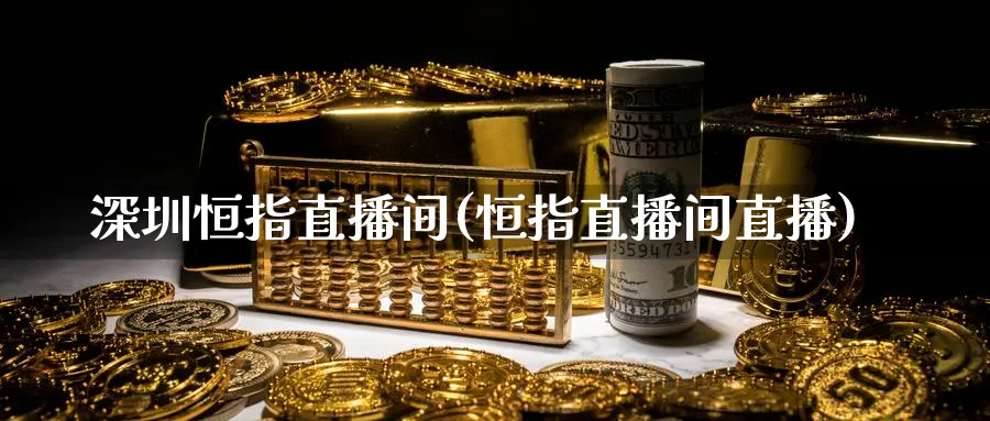 深圳恒指直播间(恒指直播间直播)_https://hj.meihuadianqi.com_期货知识_第1张