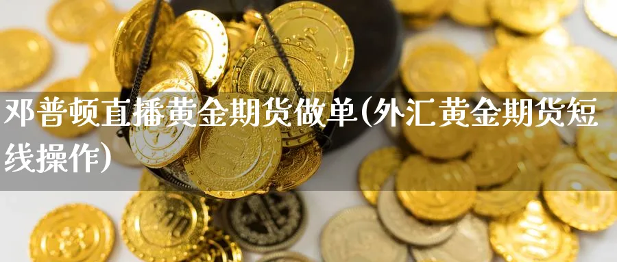 邓普顿直播黄金期货做单(外汇黄金期货短线操作)_https://hj.meihuadianqi.com_期货行情_第1张