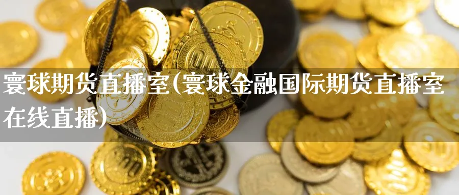 寰球期货直播室(寰球金融国际期货直播室在线直播)_https://hj.meihuadianqi.com_期货行情_第1张