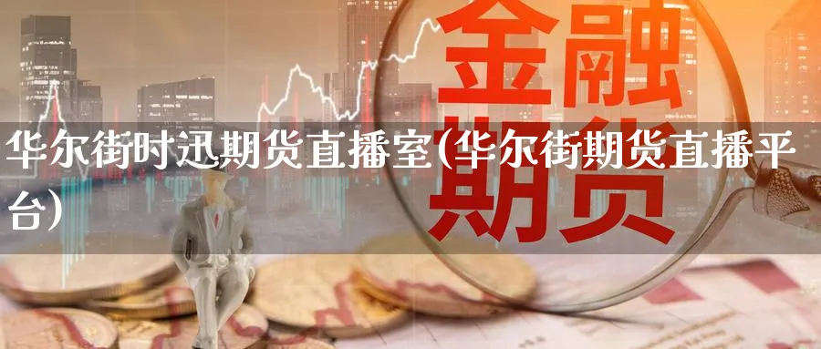 华尔街时迅期货直播室(华尔街期货直播平台)_https://hj.meihuadianqi.com_黄金期货_第1张