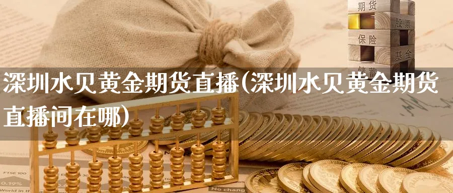 深圳水贝黄金期货直播(深圳水贝黄金期货直播间在哪)_https://hj.meihuadianqi.com_黄金直播_第1张