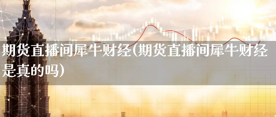 期货直播间犀牛财经(期货直播间犀牛财经是真的吗)_https://hj.meihuadianqi.com_期货知识_第1张