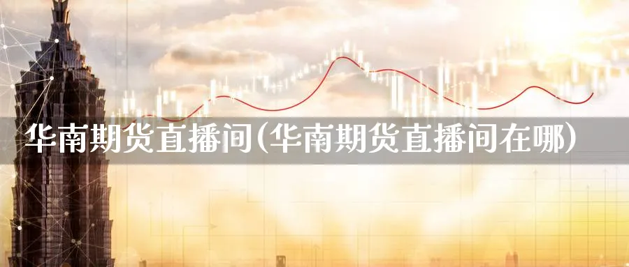 华南期货直播间(华南期货直播间在哪)_https://hj.meihuadianqi.com_期货行情_第1张