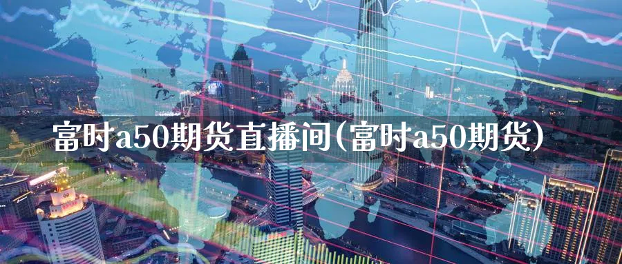 富时a50期货直播间(富时a50期货)_https://hj.meihuadianqi.com_期货知识_第1张