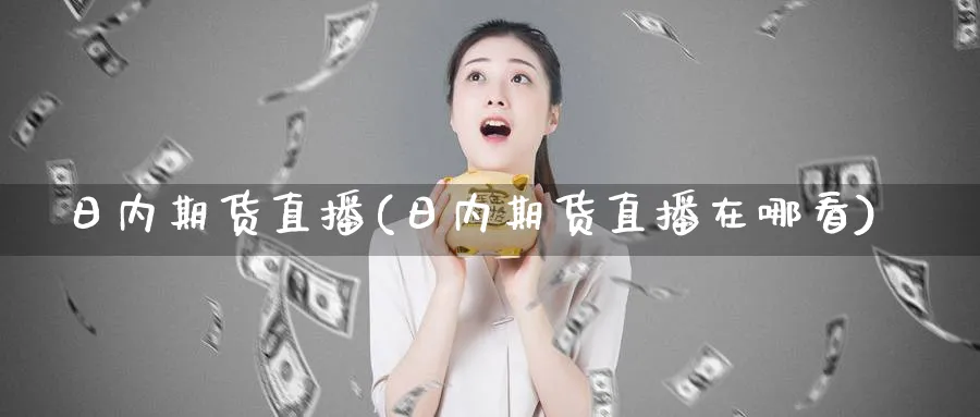 日内期货直播(日内期货直播在哪看)_https://hj.meihuadianqi.com_黄金期货_第1张